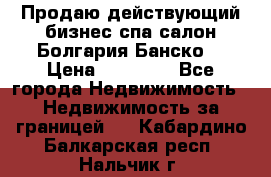 Продаю действующий бизнес спа салон Болгария Банско! › Цена ­ 35 000 - Все города Недвижимость » Недвижимость за границей   . Кабардино-Балкарская респ.,Нальчик г.